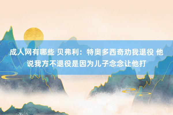 成人网有哪些 贝弗利：特奥多西奇劝我退役 他说我方不退役是因为儿子念念让他打