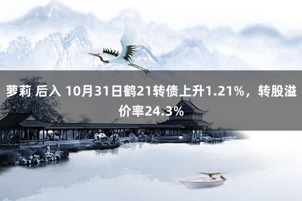 萝莉 后入 10月31日鹤21转债上升1.21%，转股溢价率24.3%