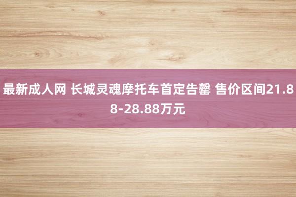 最新成人网 长城灵魂摩托车首定告罄 售价区间21.88-28.88万元