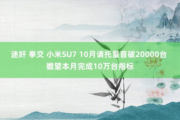 迷奸 拳交 小米SU7 10月请托量首破20000台 瞻望本月完成10万台指标