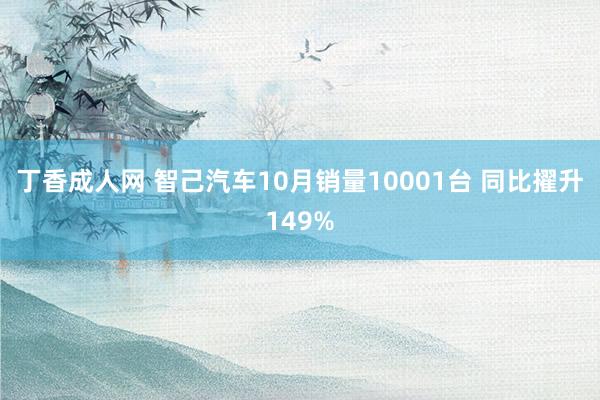 丁香成人网 智己汽车10月销量10001台 同比擢升149%