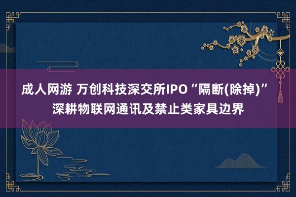 成人网游 万创科技深交所IPO“隔断(除掉)” 深耕物联网通讯及禁止类家具边界