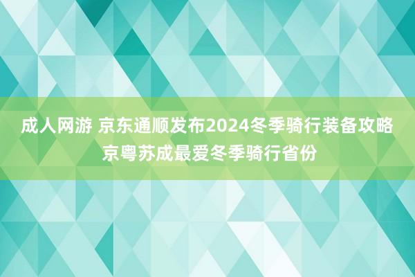 成人网游 京东通顺发布2024冬季骑行装备攻略 京粤苏成最爱冬季骑行省份