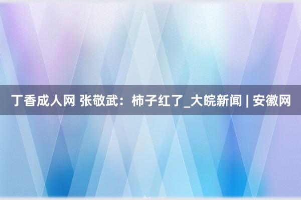 丁香成人网 张敬武：柿子红了_大皖新闻 | 安徽网