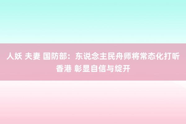 人妖 夫妻 国防部：东说念主民舟师将常态化打听香港 彰显自信与绽开