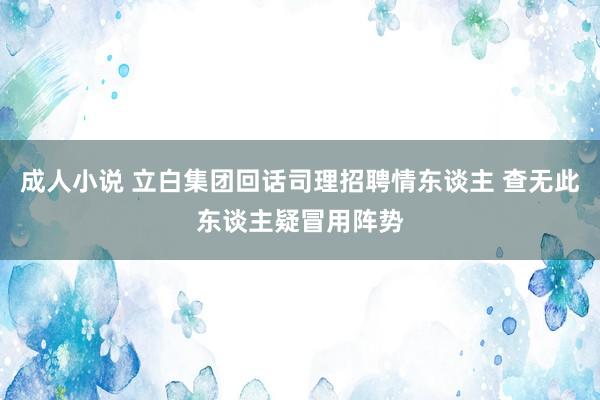 成人小说 立白集团回话司理招聘情东谈主 查无此东谈主疑冒用阵势