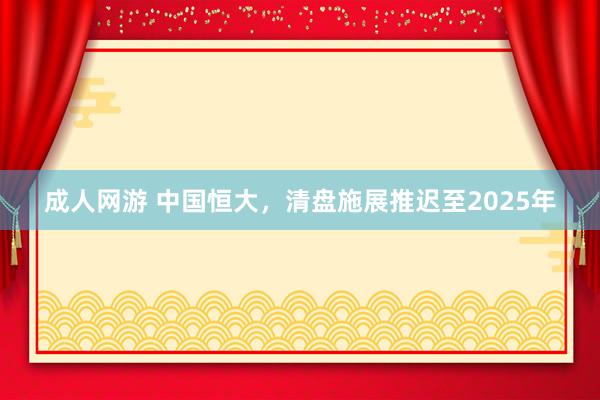 成人网游 中国恒大，清盘施展推迟至2025年