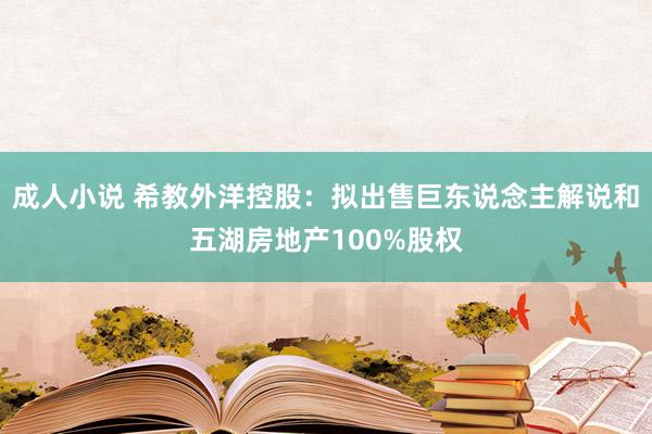 成人小说 希教外洋控股：拟出售巨东说念主解说和五湖房地产100%股权