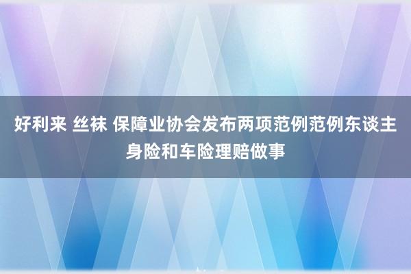 好利来 丝袜 保障业协会发布两项范例范例东谈主身险和车险理赔做事