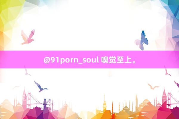 @91porn_soul 嗅觉至上。