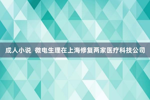 成人小说  微电生理在上海修复两家医疗科技公司