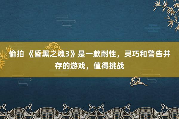 偷拍 《昏黑之魂3》是一款耐性，灵巧和警告并存的游戏，值得挑战