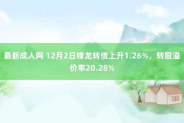 最新成人网 12月2日锋龙转债上升1.26%，转股溢价率20.28%