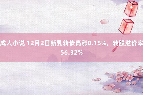 成人小说 12月2日新乳转债高涨0.15%，转股溢价率56.32%