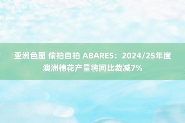 亚洲色图 偷拍自拍 ABARES：2024/25年度澳洲棉花产量将同比裁减7%