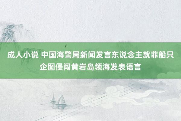 成人小说 中国海警局新闻发言东说念主就菲船只企图侵闯黄岩岛领海发表语言