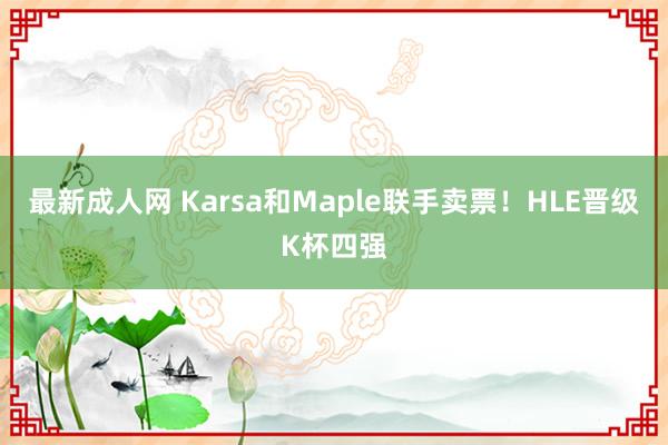 最新成人网 Karsa和Maple联手卖票！HLE晋级K杯四强