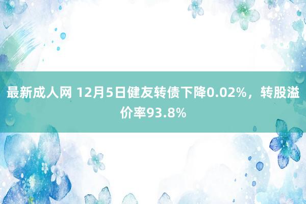 最新成人网 12月5日健友转债下降0.02%，转股溢价率93.8%