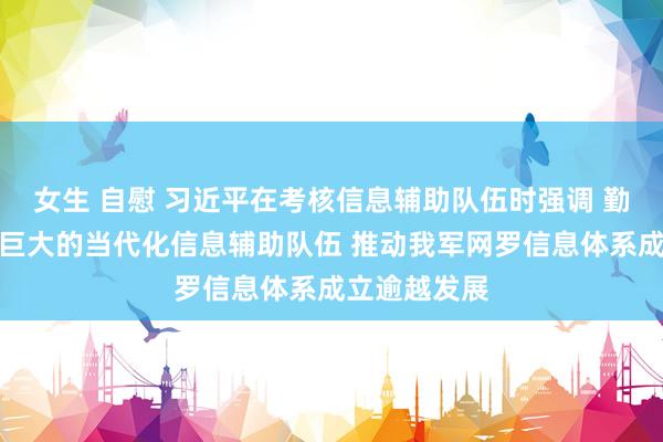 女生 自慰 习近平在考核信息辅助队伍时强调 勤劳成立一支巨大的当代化信息辅助队伍 推动我军网罗信息体系成立逾越发展