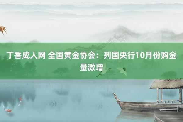 丁香成人网 全国黄金协会：列国央行10月份购金量激增