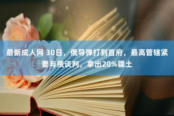 最新成人网 30日，俄导弹打到首府，最高管辖紧要与俄谈判，拿出20%疆土