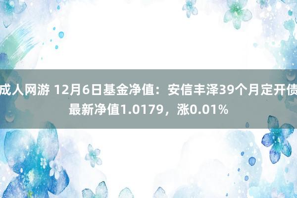 成人网游 12月6日基金净值：安信丰泽39个月定开债最新净值1.0179，涨0.01%