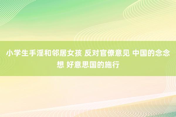 小学生手淫和邻居女孩 反对官僚意见 中国的念念想 好意思国的施行