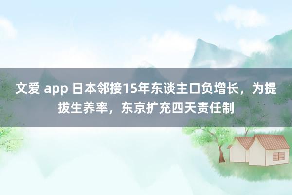 文爱 app 日本邻接15年东谈主口负增长，为提拔生养率，东京扩充四天责任制