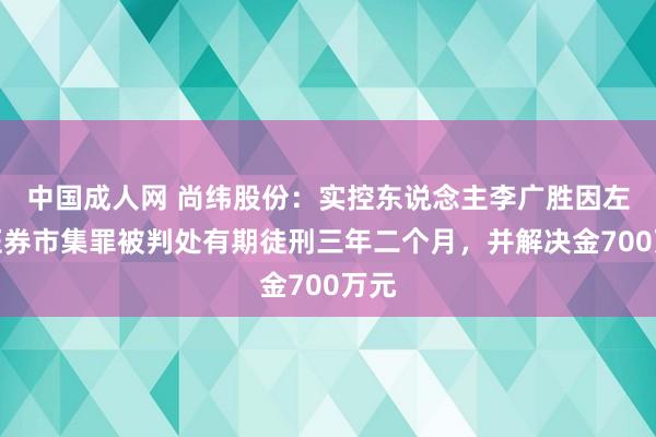 中国成人网 尚纬股份：实控东说念主李广胜因左右证券市集罪被判处有期徒刑三年二个月，并解决金700万元