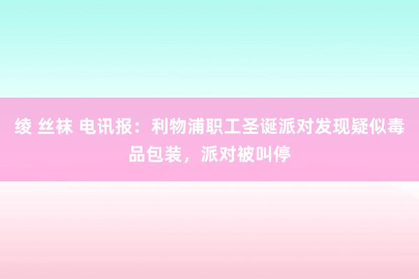 绫 丝袜 电讯报：利物浦职工圣诞派对发现疑似毒品包装，派对被叫停