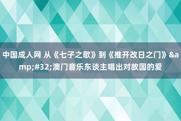 中国成人网 从《七子之歌》到《推开改日之门》&#32;澳门音乐东谈主唱出对故国的爱