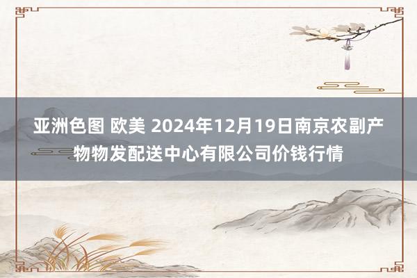 亚洲色图 欧美 2024年12月19日南京农副产物物发配送中心有限公司价钱行情