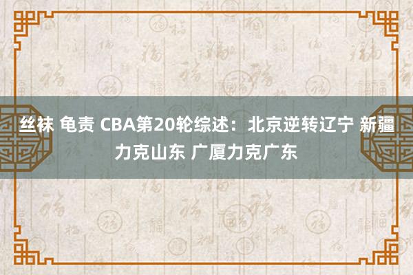 丝袜 龟责 CBA第20轮综述：北京逆转辽宁 新疆力克山东 广厦力克广东