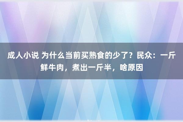 成人小说 为什么当前买熟食的少了？民众：一斤鲜牛肉，煮出一斤半，啥原因