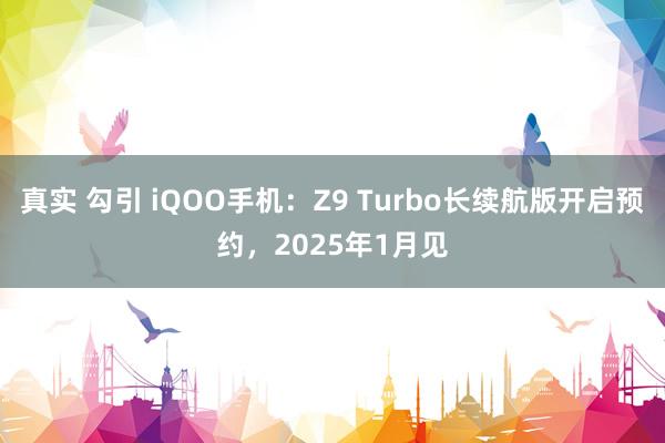 真实 勾引 iQOO手机：Z9 Turbo长续航版开启预约，2025年1月见