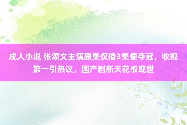 成人小说 张颂文主演剧集仅播3集便夺冠，收视第一引热议，国产剧新天花板现世