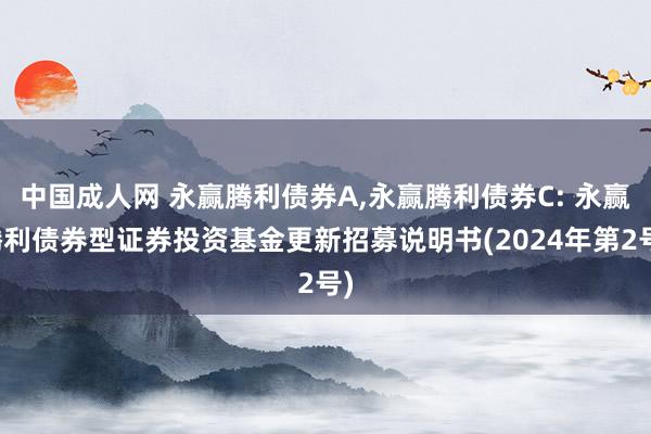 中国成人网 永赢腾利债券A，永赢腾利债券C: 永赢腾利债券型证券投资基金更新招募说明书(2024年第2号)