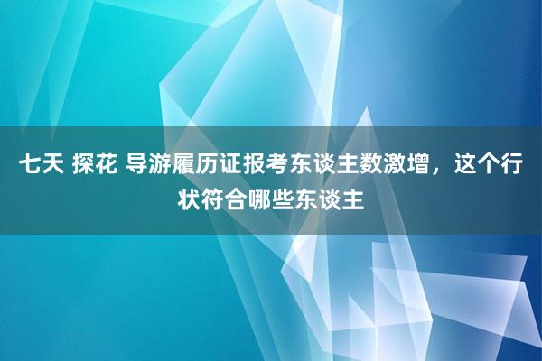 七天 探花 导游履历证报考东谈主数激增，这个行状符合哪些东谈主