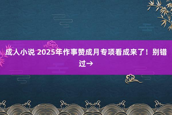 成人小说 2025年作事赞成月专项看成来了！别错过→