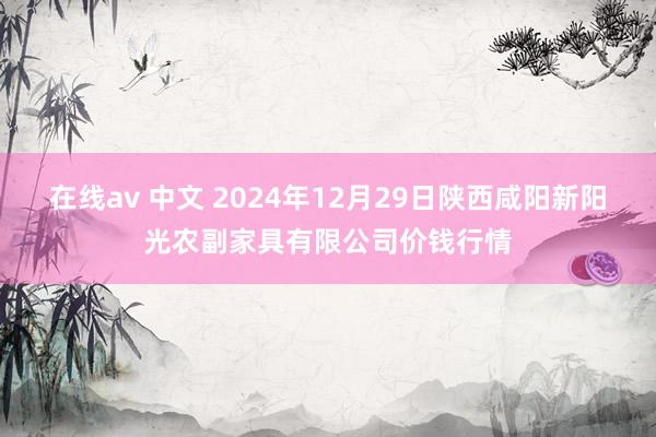 在线av 中文 2024年12月29日陕西咸阳新阳光农副家具有限公司价钱行情