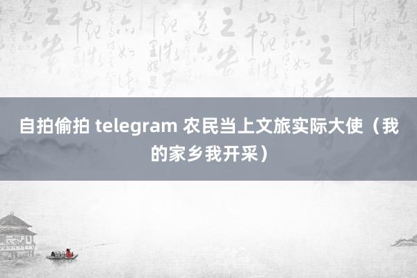 自拍偷拍 telegram 农民当上文旅实际大使（我的家乡我开采）