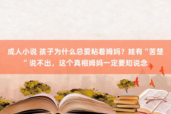 成人小说 孩子为什么总爱粘着姆妈？娃有“苦楚”说不出，这个真相姆妈一定要知说念