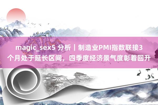 magic_sex5 分析｜制造业PMI指数联接3个月处于延长区间，四季度经济景气度彰着回升