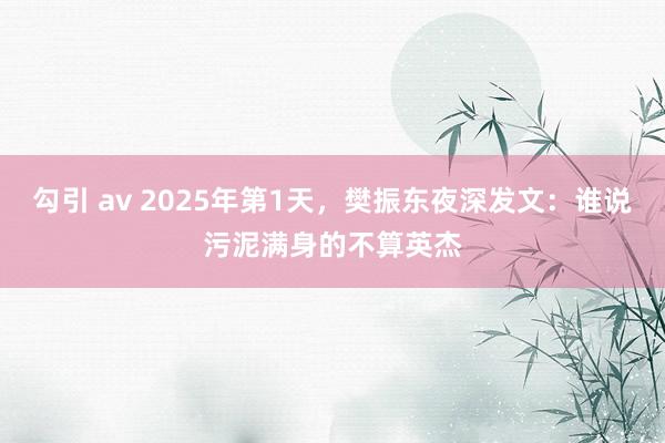 勾引 av 2025年第1天，樊振东夜深发文：谁说污泥满身的不算英杰