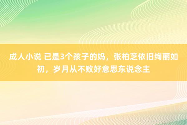 成人小说 已是3个孩子的妈，张柏芝依旧绚丽如初，岁月从不败好意思东说念主