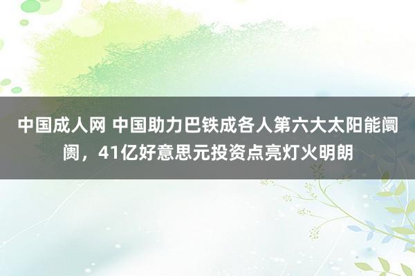 中国成人网 中国助力巴铁成各人第六大太阳能阛阓，41亿好意思元投资点亮灯火明朗