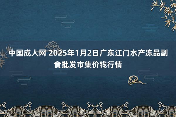 中国成人网 2025年1月2日广东江门水产冻品副食批发市集价钱行情