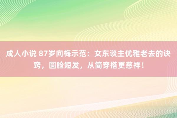 成人小说 87岁向梅示范：女东谈主优雅老去的诀窍，圆脸短发，从简穿搭更慈祥！