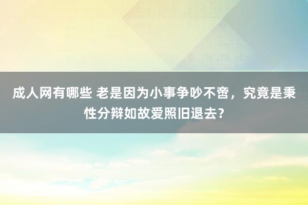 成人网有哪些 老是因为小事争吵不啻，究竟是秉性分辩如故爱照旧退去？