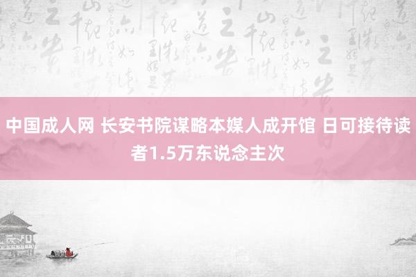 中国成人网 长安书院谋略本媒人成开馆 日可接待读者1.5万东说念主次